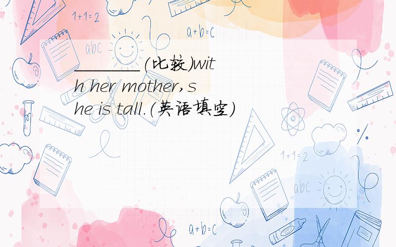 _______(比较)with her mother,she is tall.（英语填空）