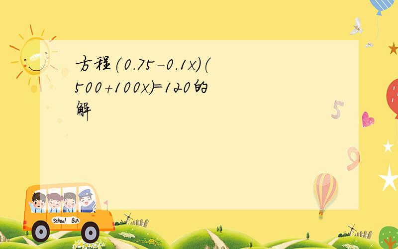 方程(0.75-0.1x)(500+100x)=120的解