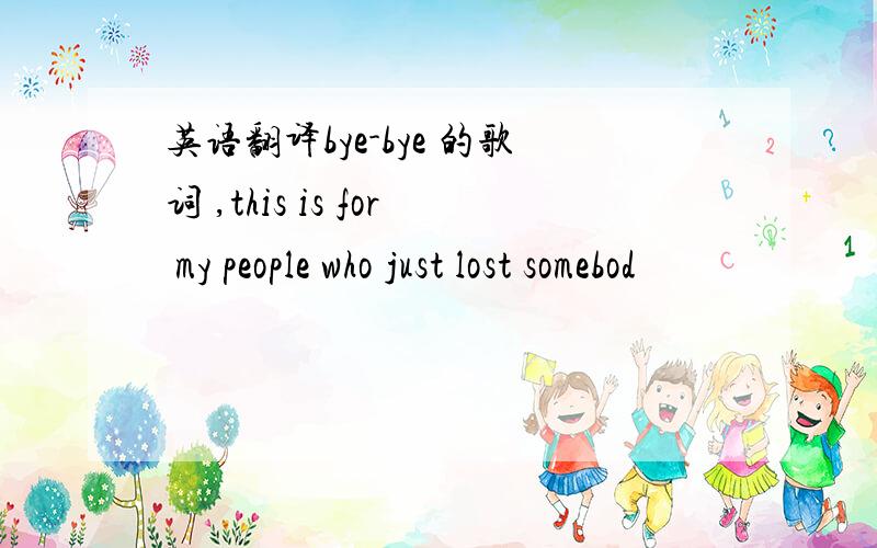 英语翻译bye-bye 的歌词 ,this is for my people who just lost somebod