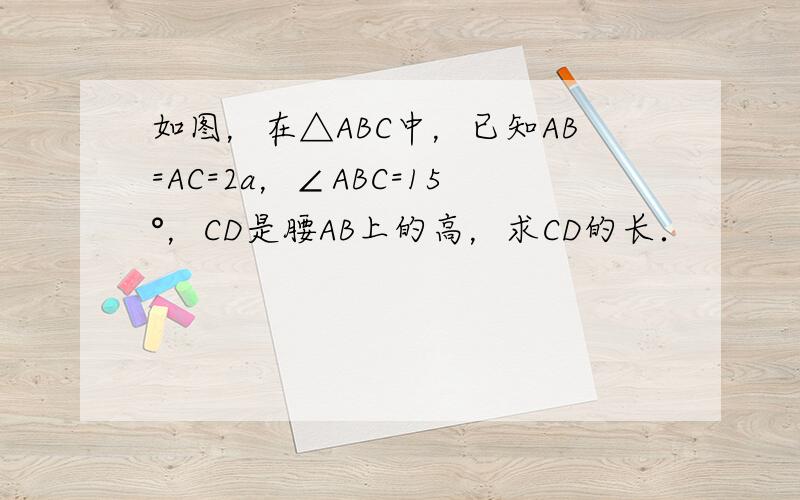 如图，在△ABC中，已知AB=AC=2a，∠ABC=15°，CD是腰AB上的高，求CD的长．