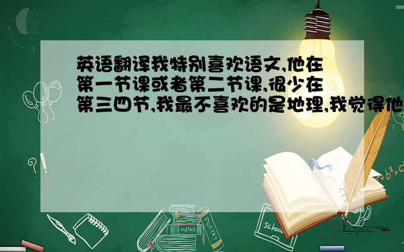 英语翻译我特别喜欢语文,他在第一节课或者第二节课,很少在第三四节,我最不喜欢的是地理,我觉得他很乏味很无趣,我也挺喜欢英