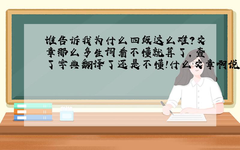 谁告诉我为什么四级这么难?文章那么多生词看不懂就算了,查了字典翻译了还是不懂!什么文章啊说的那么深奥!想过却过不了,想努