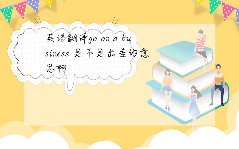 英语翻译go on a business 是不是出差的意思啊