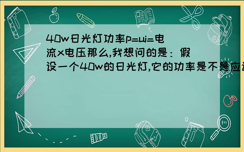 40w日光灯功率p=ui=电流x电压那么,我想问的是：假设一个40w的日光灯,它的功率是不是应该是：p=电流（0.21）