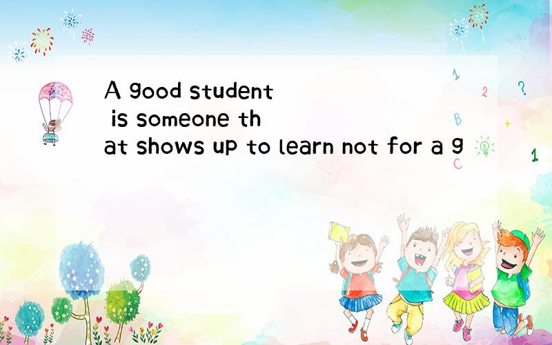 A good student is someone that shows up to learn not for a g