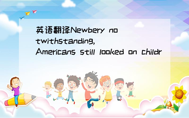 英语翻译Newbery notwithstanding,Americans still looked on childr