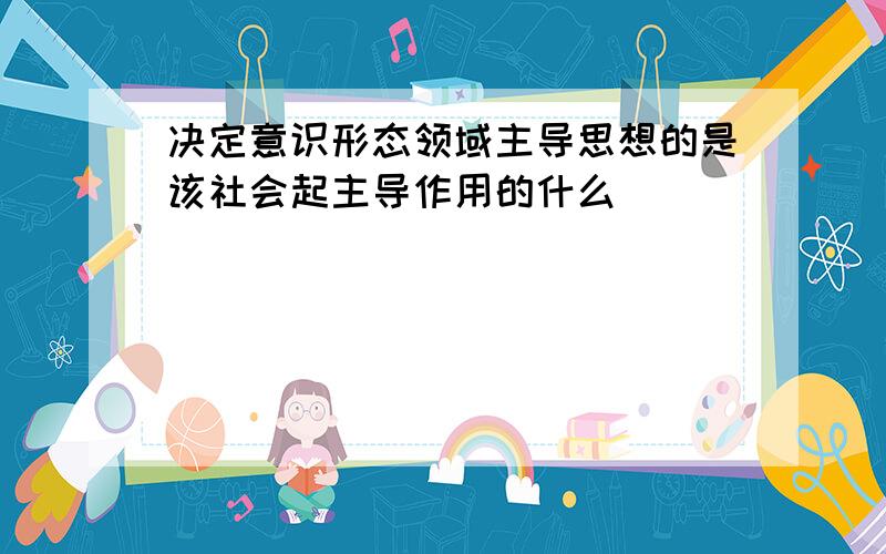 决定意识形态领域主导思想的是该社会起主导作用的什么