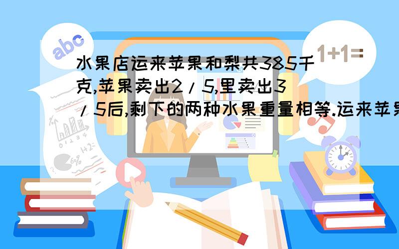 水果店运来苹果和梨共385千克,苹果卖出2/5,里卖出3/5后,剩下的两种水果重量相等.运来苹果和梨各多少千