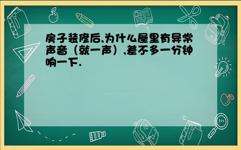 房子装修后,为什么屋里有异常声音（就一声）,差不多一分钟响一下.