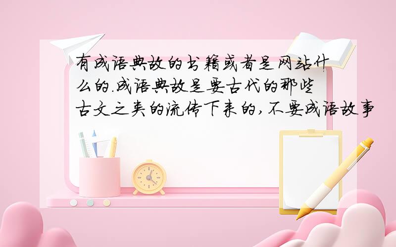 有成语典故的书籍或者是网站什么的.成语典故是要古代的那些古文之类的流传下来的,不要成语故事