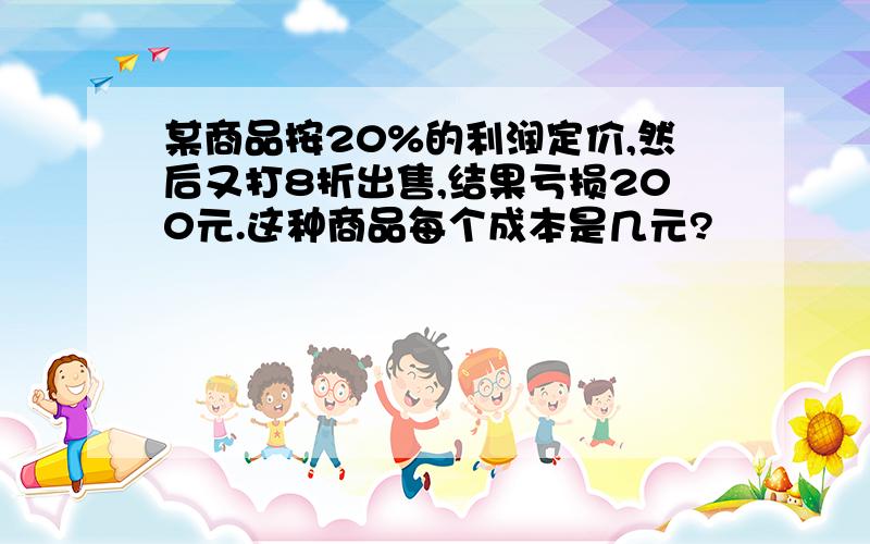 某商品按20%的利润定价,然后又打8折出售,结果亏损200元.这种商品每个成本是几元?