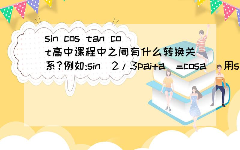 sin cos tan cot高中课程中之间有什么转换关系?例如:sin(2/3pai+a)=cosa (用sin表示出