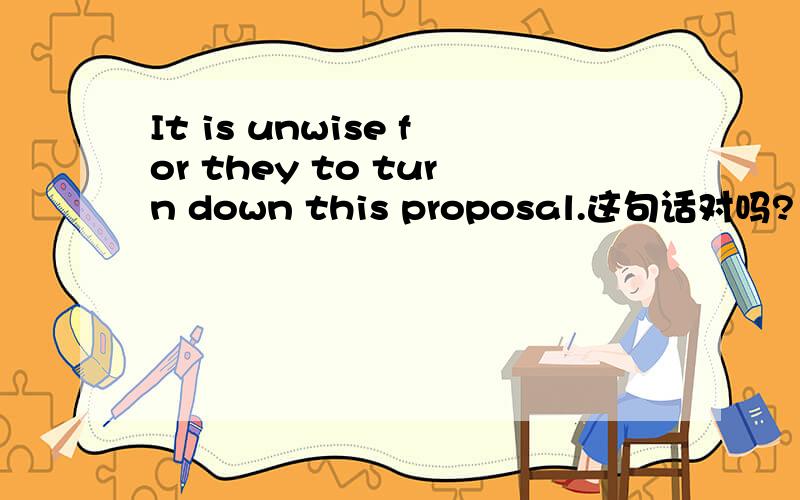 It is unwise for they to turn down this proposal.这句话对吗?