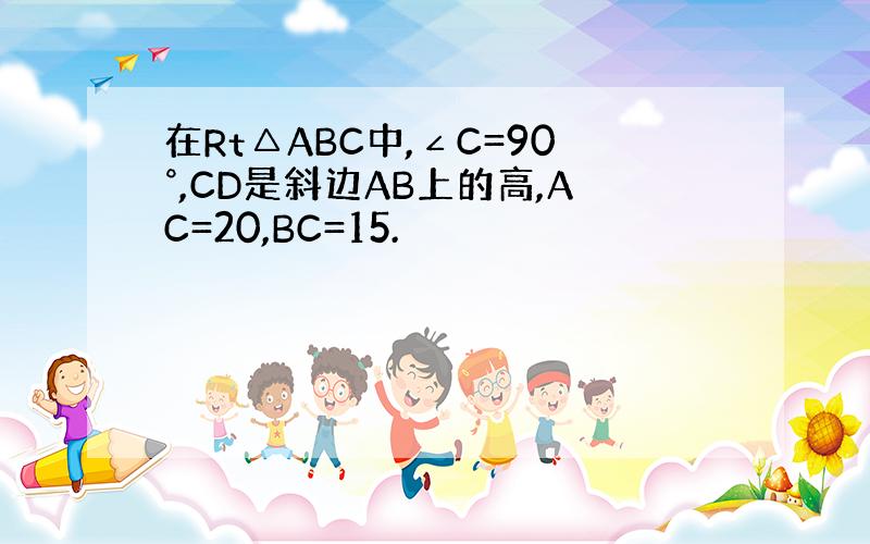 在Rt△ABC中,∠C=90°,CD是斜边AB上的高,AC=20,BC=15.