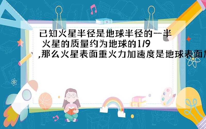 已知火星半径是地球半径的一半 火星的质量约为地球的1/9,那么火星表面重火力加速度是地球表面加速度的几倍