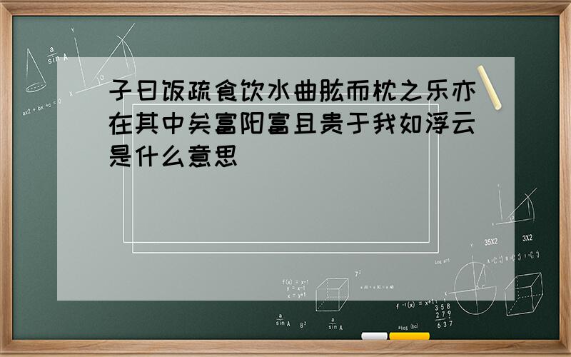 子曰饭疏食饮水曲肱而枕之乐亦在其中矣富阳富且贵于我如浮云是什么意思