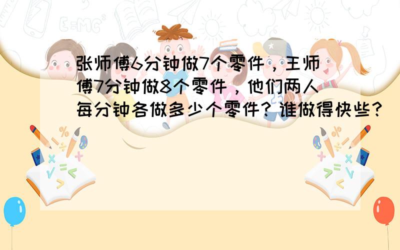 张师傅6分钟做7个零件，王师傅7分钟做8个零件，他们两人每分钟各做多少个零件？谁做得快些？