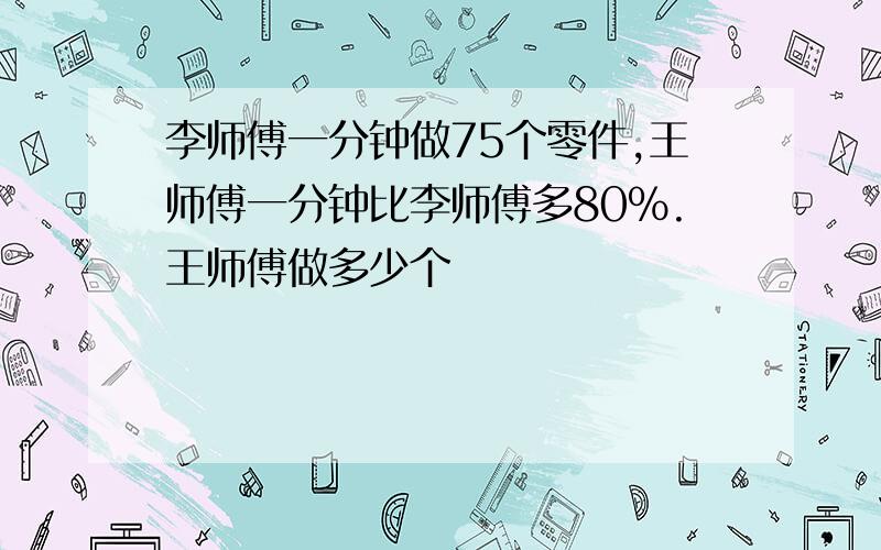 李师傅一分钟做75个零件,王师傅一分钟比李师傅多80%.王师傅做多少个