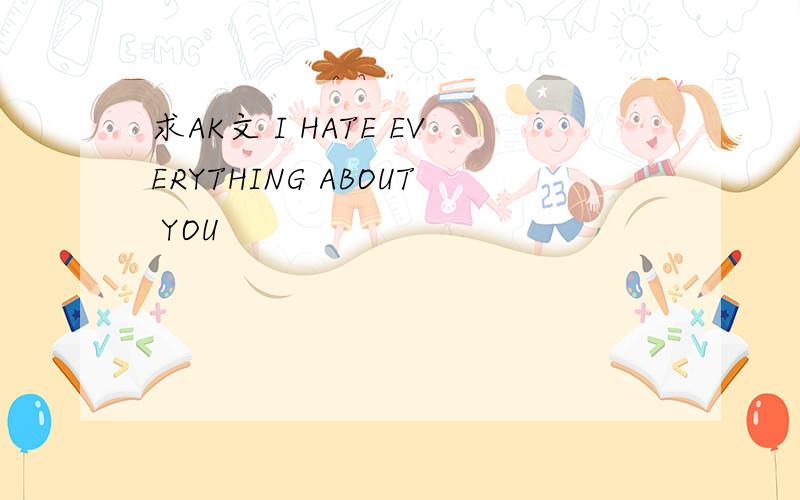 求AK文 I HATE EVERYTHING ABOUT YOU