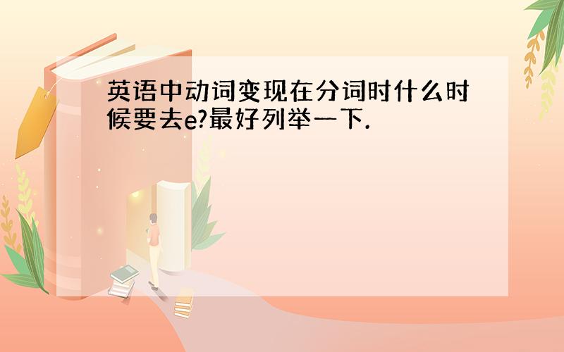 英语中动词变现在分词时什么时候要去e?最好列举一下.