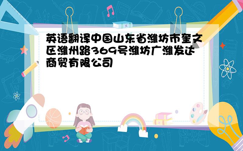 英语翻译中国山东省潍坊市奎文区潍州路369号潍坊广潍发达商贸有限公司