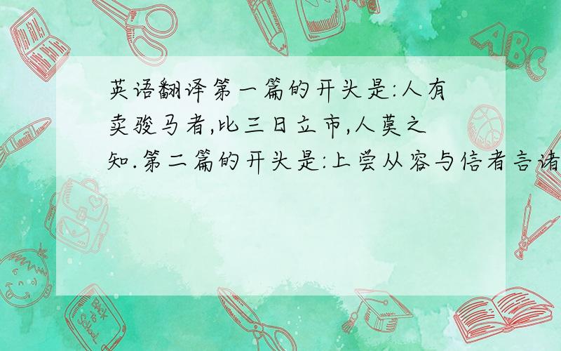 英语翻译第一篇的开头是:人有卖骏马者,比三日立市,人莫之知.第二篇的开头是:上尝从容与信者言诸将能不,各有差.上问曰: