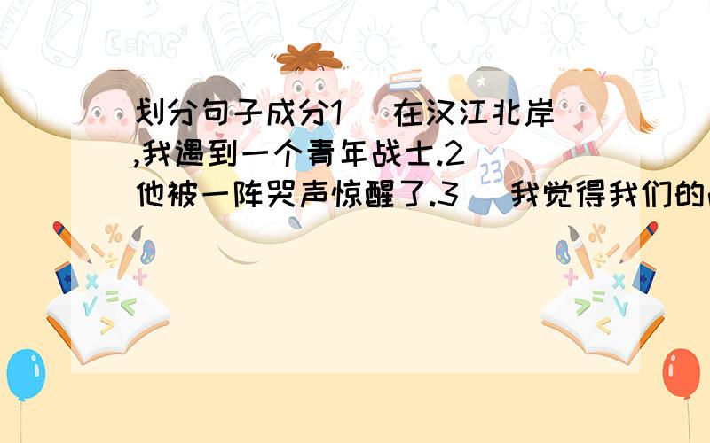 划分句子成分1) 在汉江北岸,我遇到一个青年战士.2) 他被一阵哭声惊醒了.3) 我觉得我们的战士太伟大了.4) 消息在