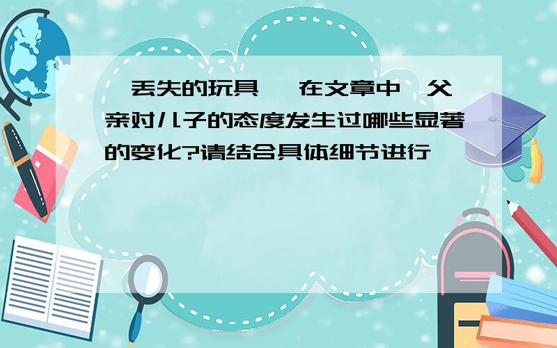 《丢失的玩具》 在文章中,父亲对儿子的态度发生过哪些显著的变化?请结合具体细节进行