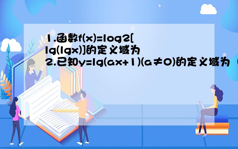 1.函数f(x)=log2[lg(lgx)]的定义域为 2.已知y=lg(ax+1)(a≠0)的定义域为（负无穷,1）,