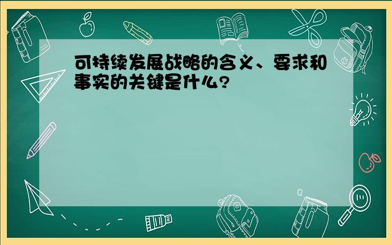 可持续发展战略的含义、要求和事实的关键是什么?