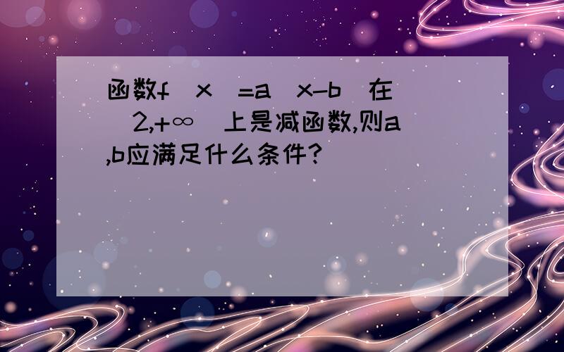 函数f(x)=a|x-b|在(2,+∞)上是减函数,则a,b应满足什么条件?