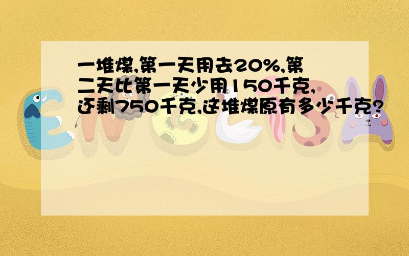 一堆煤,第一天用去20%,第二天比第一天少用150千克,还剩750千克,这堆煤原有多少千克?