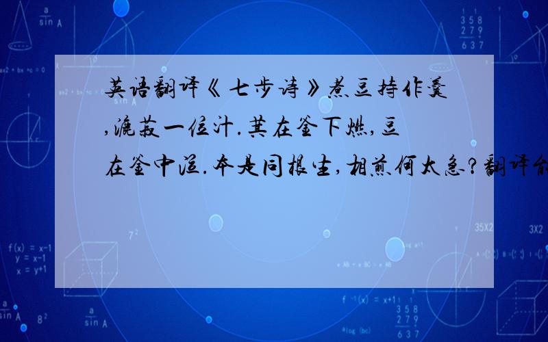 英语翻译《七步诗》煮豆持作羹,漉菽一位汁.萁在釜下燃,豆在釜中泣.本是同根生,相煎何太急?翻译能不能和诗句一样对齐?