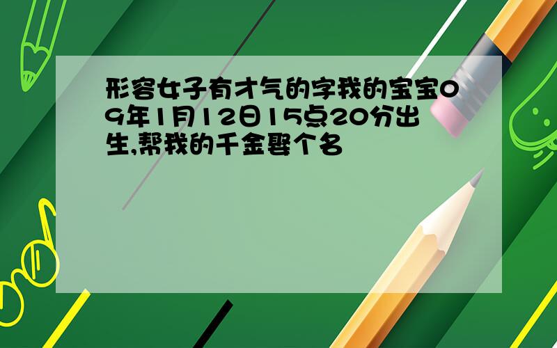 形容女子有才气的字我的宝宝09年1月12日15点20分出生,帮我的千金娶个名