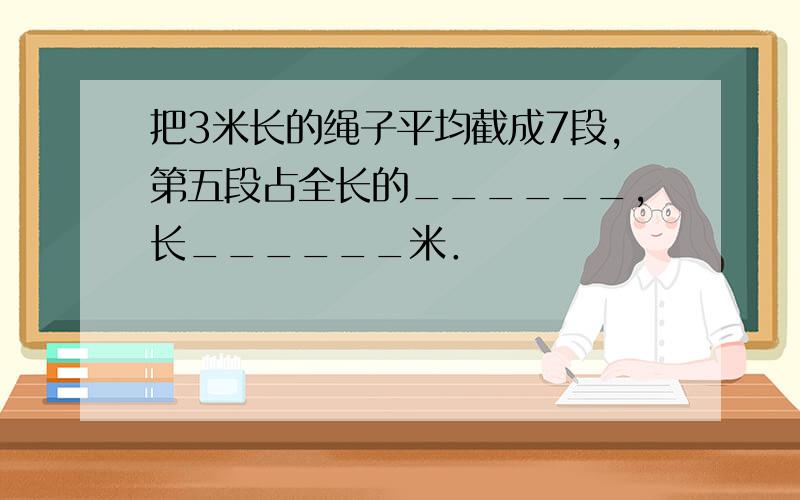 把3米长的绳子平均截成7段，第五段占全长的______，长______米．