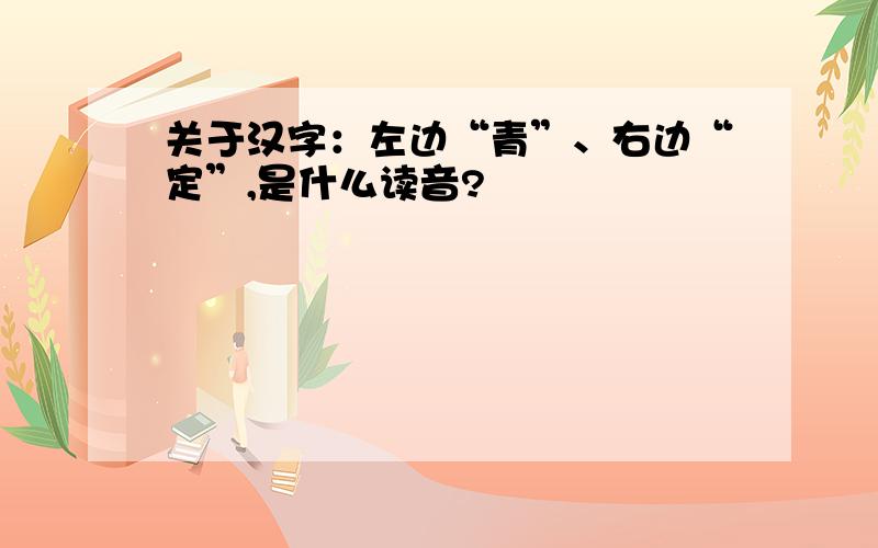 关于汉字：左边“青”、右边“定”,是什么读音?