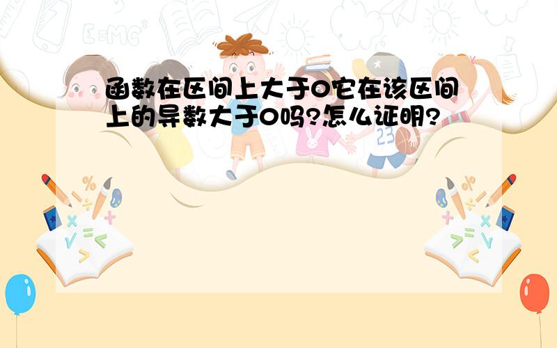 函数在区间上大于0它在该区间上的导数大于0吗?怎么证明?