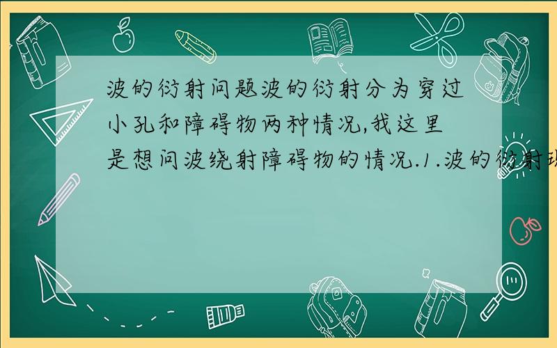 波的衍射问题波的衍射分为穿过小孔和障碍物两种情况,我这里是想问波绕射障碍物的情况.1.波的衍射现象明显,和波是否发生衍射