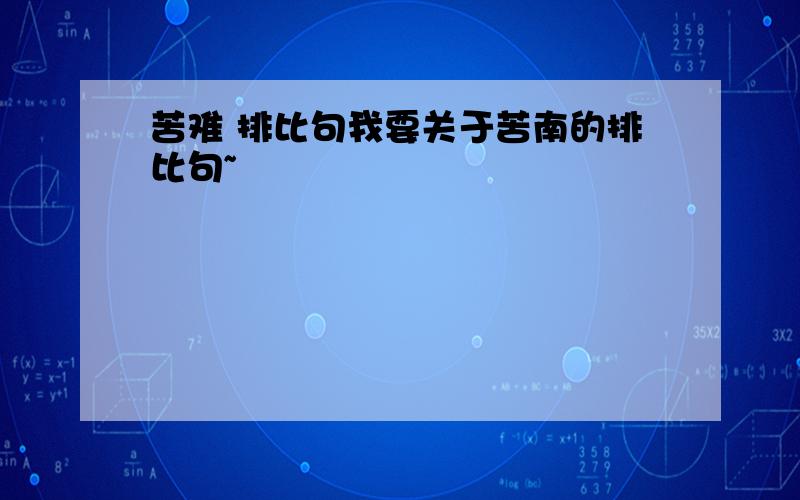 苦难 排比句我要关于苦南的排比句~