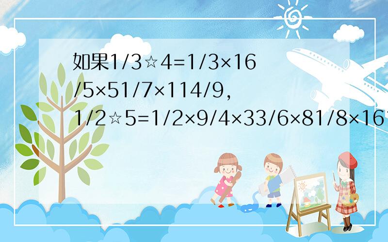 如果1/3☆4=1/3×16/5×51/7×114/9,1/2☆5=1/2×9/4×33/6×81/8×161/10,