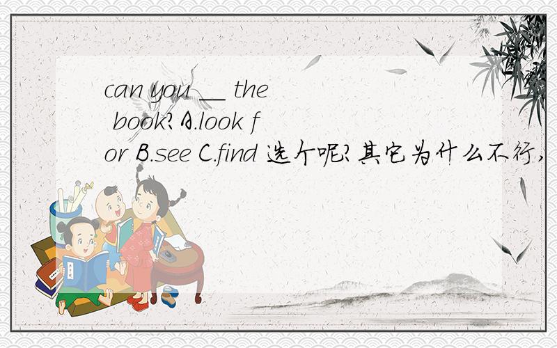 can you __ the book?A.look for B.see C.find 选个呢?其它为什么不行,