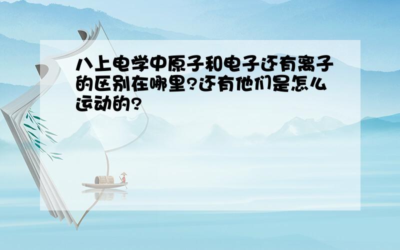 八上电学中原子和电子还有离子的区别在哪里?还有他们是怎么运动的?