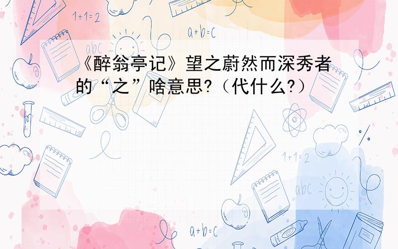 《醉翁亭记》望之蔚然而深秀者的“之”啥意思?（代什么?）