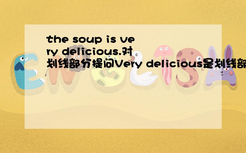 the soup is very delicious.对划线部分提问Very delicious是划线部分