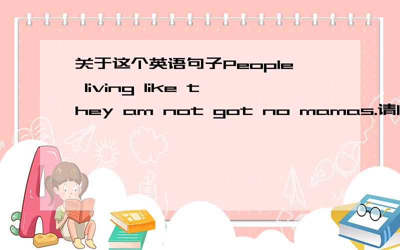 关于这个英语句子People living like they am not got no mamas.请问下这句话 t