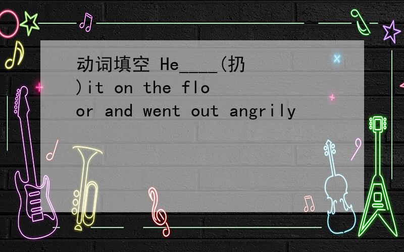 动词填空 He____(扔 )it on the floor and went out angrily