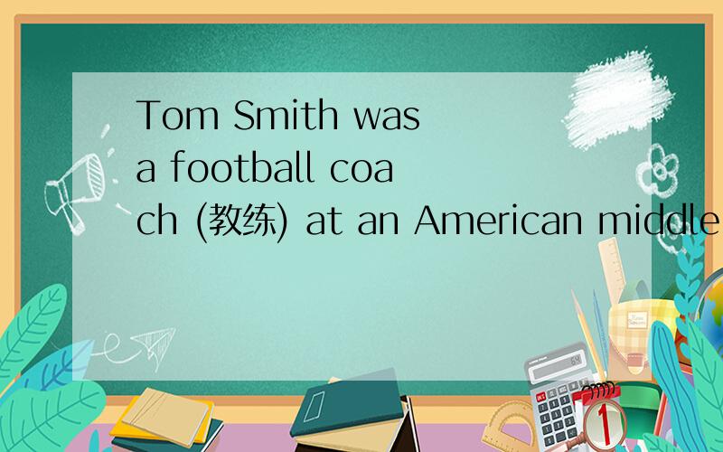 Tom Smith was a football coach (教练) at an American middle sc