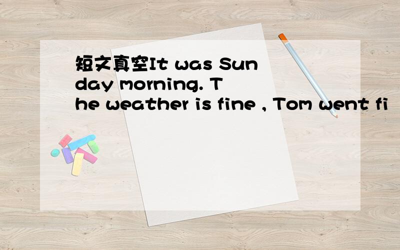 短文真空It was Sunday morning. The weather is fine , Tom went fi