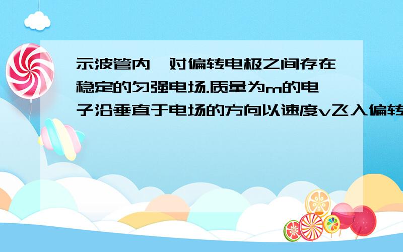 示波管内一对偏转电极之间存在稳定的匀强电场.质量为m的电子沿垂直于电场的方向以速度v飞入偏转电极之间,飞出电场时动能变为