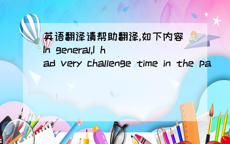 英语翻译请帮助翻译,如下内容In general,I had very challenge time in the pa